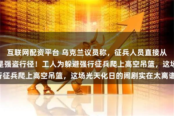 互联网配资平台 乌克兰议员称，征兵人员直接从工地抓走多名工人，这是强盗行径！工人为躲避强行征兵爬上高空吊篮，这场光天化日的闹剧实在太离谱！