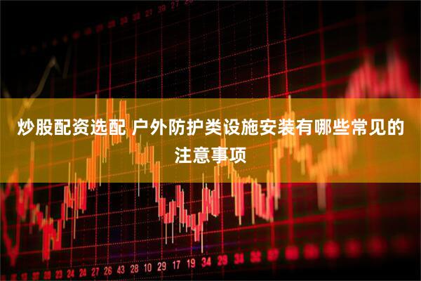 炒股配资选配 户外防护类设施安装有哪些常见的注意事项