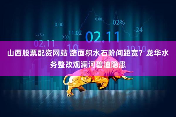 山西股票配资网站 路面积水石阶间距宽？龙华水务整改观澜河碧道隐患