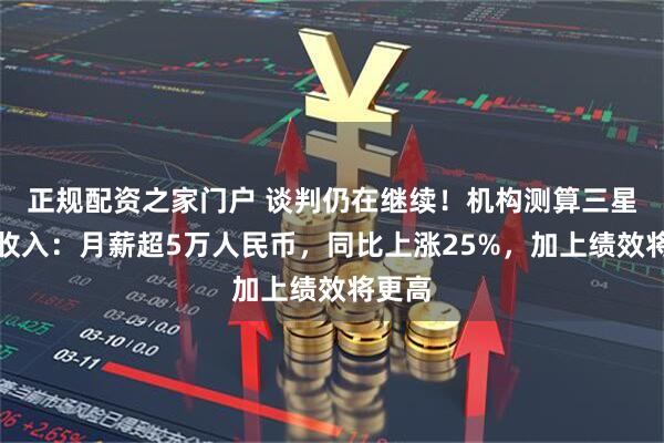 正规配资之家门户 谈判仍在继续！机构测算三星员工收入：月薪超5万人民币，同比上涨25%，加上绩效将更高