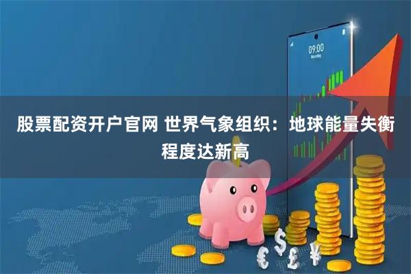 股票配资开户官网 世界气象组织:地球能量失衡程度达新高