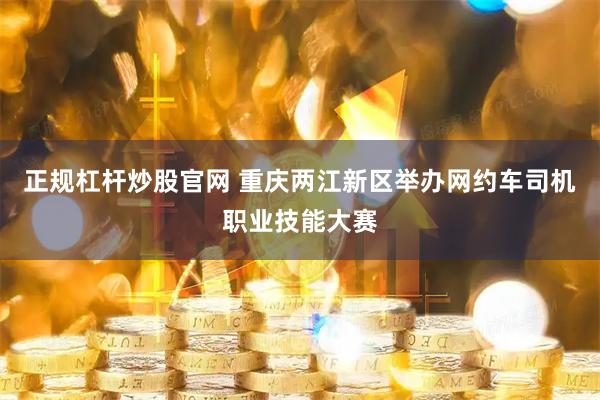 正规杠杆炒股官网 重庆两江新区举办网约车司机职业技能大赛