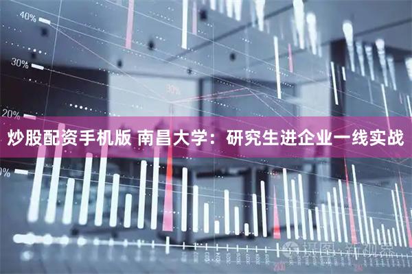 炒股配资手机版 南昌大学：研究生进企业一线实战
