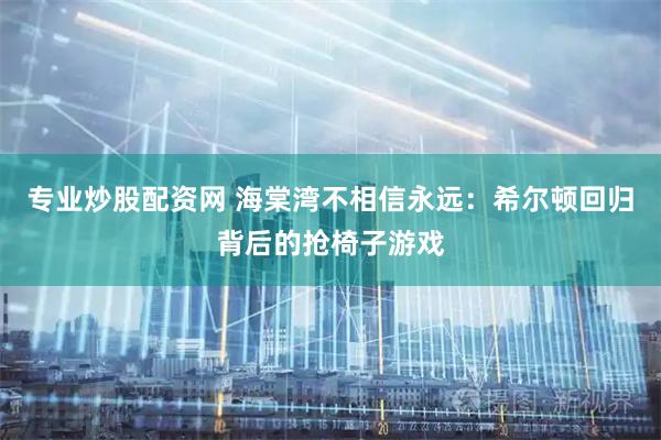 专业炒股配资网 海棠湾不相信永远：希尔顿回归背后的抢椅子游戏