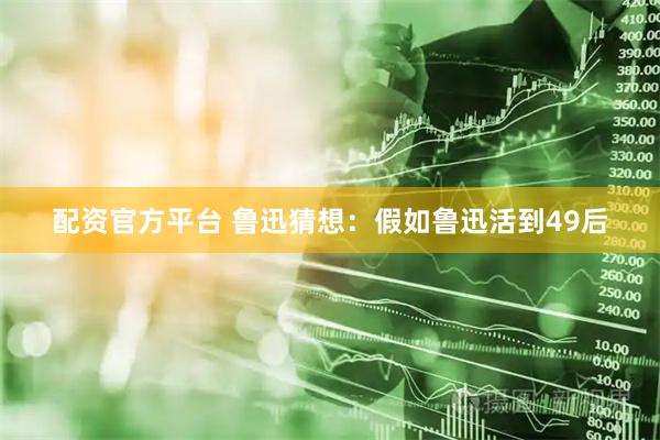 配资官方平台 鲁迅猜想：假如鲁迅活到49后