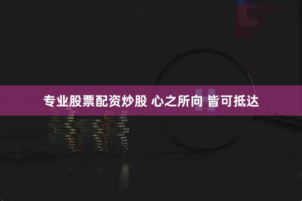 专业股票配资炒股 心之所向 皆可抵达