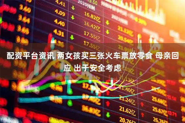 配资平台资讯 两女孩买三张火车票放零食 母亲回应 出于安全考虑