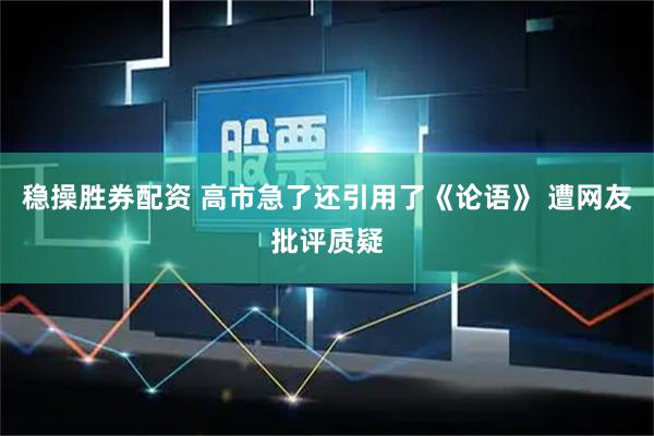 稳操胜券配资 高市急了还引用了《论语》 遭网友批评质疑