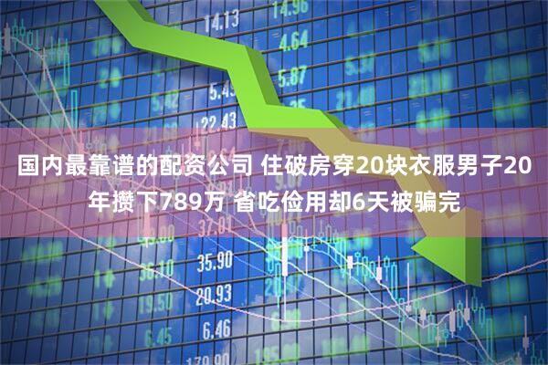 国内最靠谱的配资公司 住破房穿20块衣服男子20年攒下789万 省吃俭用却6天被骗完