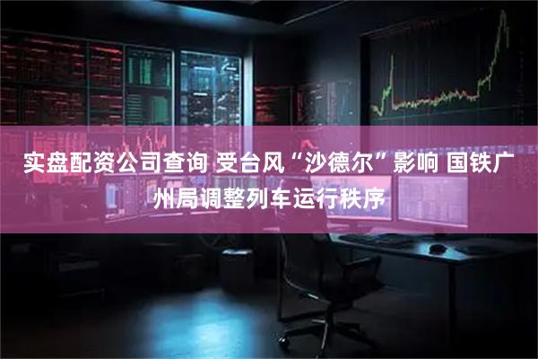 实盘配资公司查询 受台风“沙德尔”影响 国铁广州局调整列车运行秩序