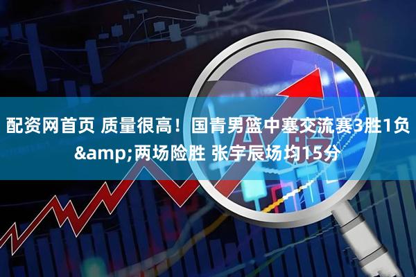 配资网首页 质量很高！国青男篮中塞交流赛3胜1负&两场险胜 张宇辰场均15分
