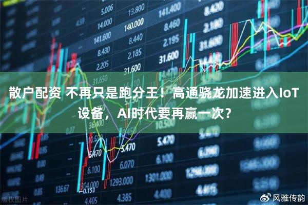 散户配资 不再只是跑分王！高通骁龙加速进入IoT设备，AI时代要再赢一次？