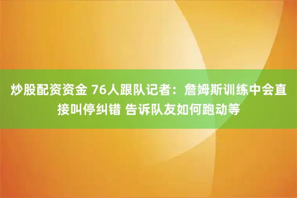 炒股配资资金 76人跟队记者：詹姆斯训练中会直接叫停纠错 告诉队友如何跑动等