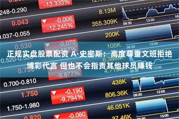 正规实盘股票配资 A·史密斯：高度尊重文班拒绝博彩代言 但也不会指责其他球员赚钱