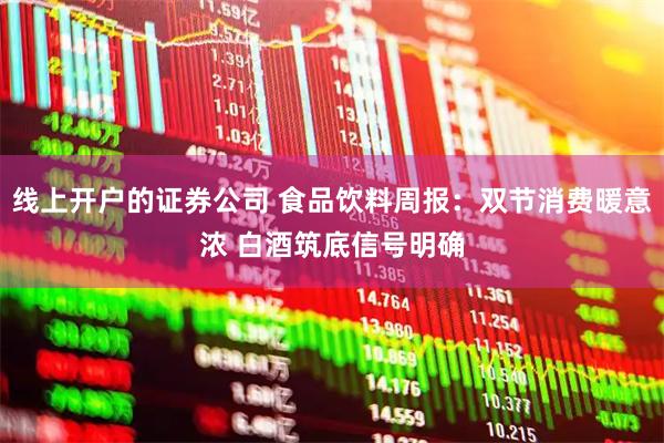 线上开户的证券公司 食品饮料周报：双节消费暖意浓 白酒筑底信号明确