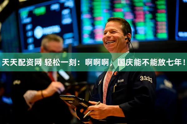 天天配资网 轻松一刻：啊啊啊，国庆能不能放七年！