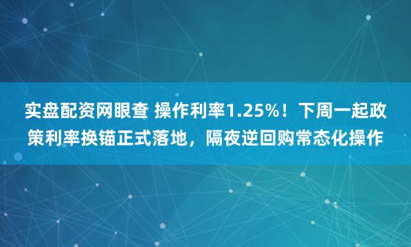 实盘配资网眼查 操作利率1.25%！下周一起政策利率换锚正式落地，隔夜逆回购常态化操作